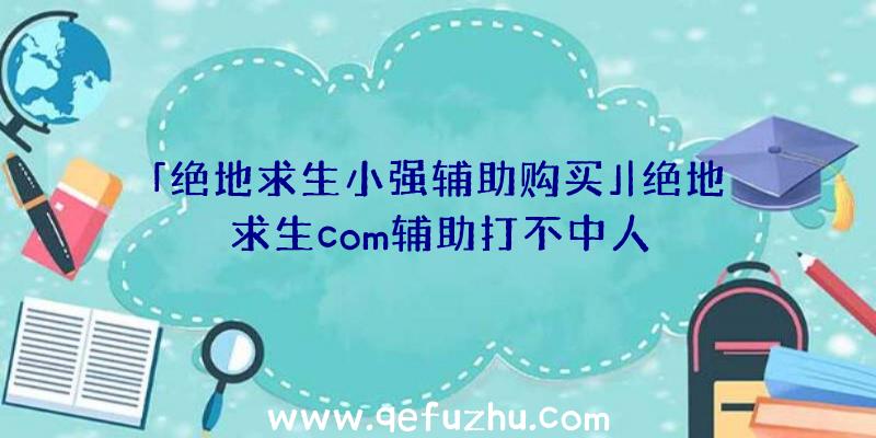 「绝地求生小强辅助购买」|绝地求生com辅助打不中人